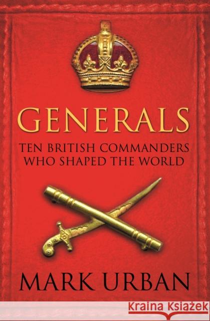 Generals: Ten British Commanders who Shaped the World Mark Urban 9780571224876 FABER AND FABER
