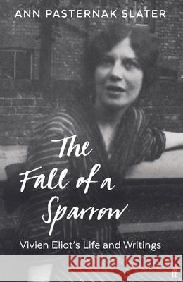 The Fall of a Sparrow: Vivien Eliot's Life and Writings Ann Pasternak Slater 9780571334032