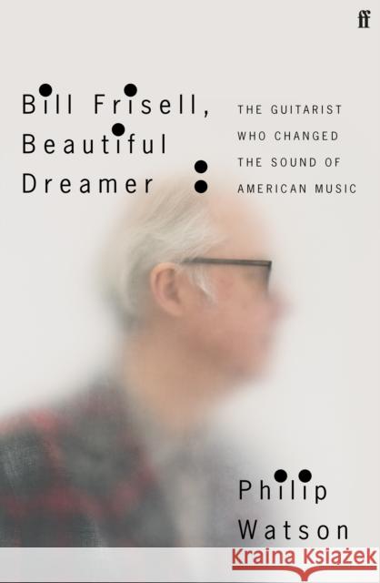 Bill Frisell, Beautiful Dreamer: The Guitarist Who Changed the Sound of American Music Philip Watson 9780571361663