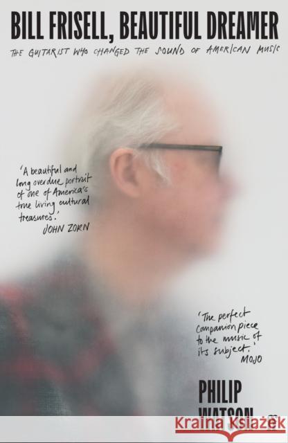 Bill Frisell, Beautiful Dreamer: The Guitarist Who Changed the Sound of American Music Philip Watson 9780571361694 Faber & Faber