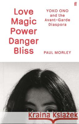 Love Magic Power Danger Bliss: Yoko Ono and the Avant-Garde Diaspora Paul Morley 9780571379248
