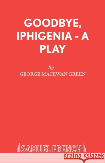 Goodbye, Iphigenia - A Play George MacEwan Green   9780573123122 Samuel French