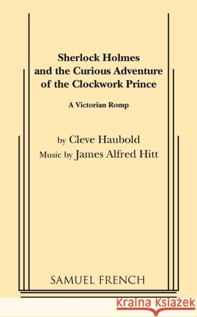 Sherlock Holmes and the Curious Adventure of the Clockwork Prince Cleve Haubold James Alfred Hitt James Alfred Hitt 9780573616242