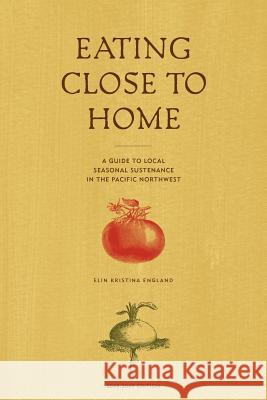 Eating Close to Home: A Guide to Local Seasonal Sustenance in the Pacific Northwest Elin England 9780578000695