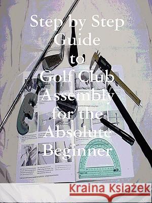 Step by Step Guide to Golf Club Assembly For the Absolute Beginner Kenneth Weir 9780578001319