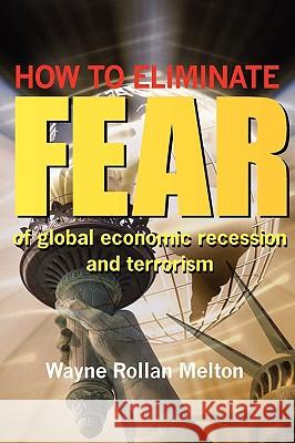 How to Eliminate Fear of Global Economic Recession and Terrorism Wayne Rollan Melton 9780578004556