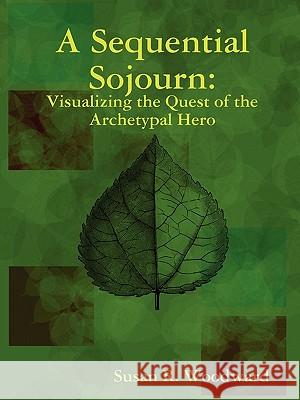 A Sequential Sojourn: Visualizing the Quest of the Archetypal Hero Susan R. Woodward 9780578006109 Susan R. Woodward