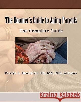 The Boomer's Guide to Aging Parents: The Complete Guide R. N. Attorney Carolyn L. Rosenblatt 9780578007113