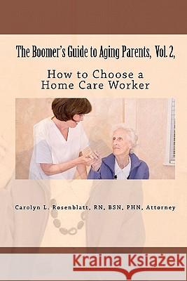 The Boomer's Guide to Aging Parents, Vol. 2,: How to Choose a Home Care Worker R. N. Attorney Carolyn L. Rosenblatt 9780578008806