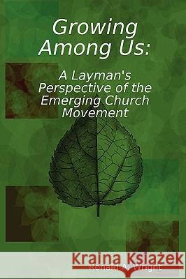 Growing Among Us: A Layman's Perspective of the Emerging Church Movement Ronald Wright 9780578010618