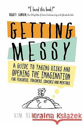 Getting Messy: A Guide to Taking Risks and Opening the Imagination for Teachers, Trainers, Coaches and Mentors for Teachers, Trainers, Coaches and Mentors Kim Hermanson, PH D 9780578011905 Kim Hermanson