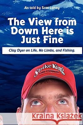 The View from Down Here is Just Fine: Clay Dyer on Life, No Limbs, and Fishing Scot Laney 9780578012377