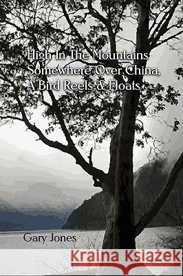 High In the Mountains Somewhere Over China, A Bird Reels & Floats Gary Jones 9780578013954