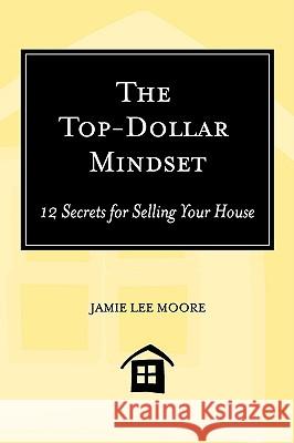 The Top-Dollar Mindset: 12 Secrets for Selling Your House Jamie Lee Moore 9780578015279