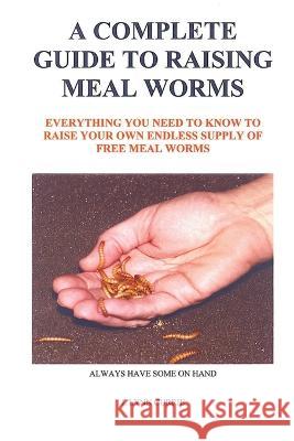 A Complete Guide to Raising Meal Worms J Lynn Currie 9780578018836 J. Lynn Currie