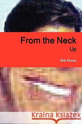 From the Neck Up Erik Flores 9780578023526