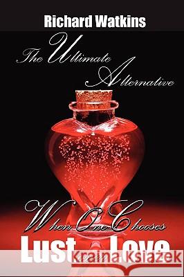 The Ultimate Alternative: When One Chooses Lust Over Love Richard Watkins 9780578024691