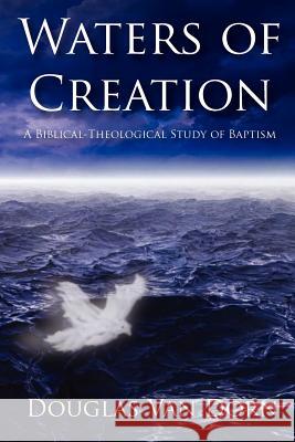 Waters of Creation: A Biblical Theological Study of Baptism Douglas Van Dorn 9780578028040
