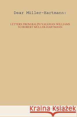 Dear Muller-Hartmann: Letters from Ralph Vaughan Williams to Robert Muller-Hartmann Steven K. White 9780578035840