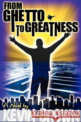 From Ghetto to Greatness Mr. Kevin Brown 9780578040868 Brown Publishing & Seminars