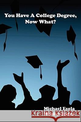 You Have A College Degree, Now What? Wesley Jones, Michael Esola 9780578044040