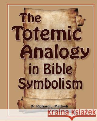 The Totemic Analogy in Bible Symbolism: 2nd Edition Dr Richard L. Matteoli 9780578062051 Nemean Press