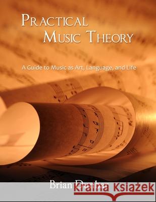 Practical Music Theory: A Guide to Music as Art, Language, and Life Professor Brian Dunbar 9780578062471