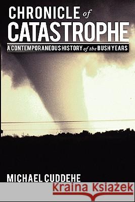 Chronicle of Catastrophe: A Contemporaneous History of the Bush Years Michael Cuddehe 9780578064147 Three Worlds Press