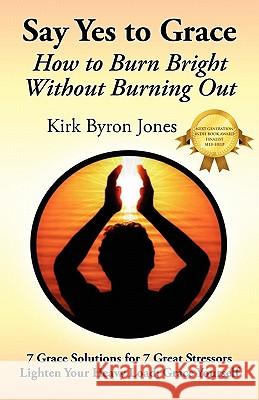 Say Yes to Grace: How to Burn Bright Without Burning Out Jones, Kirk Byron 9780578073378 Soaring Spirit Press on