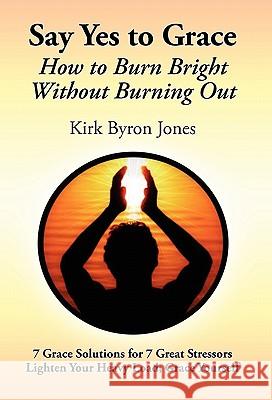 Say Yes to Grace: How to Burn Bright Without Burning Out Jones, Kirk Byron 9780578074344 Soaring Spirit Press on