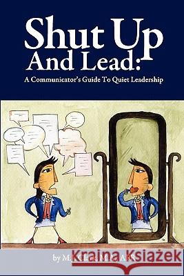 Shut Up and Lead: A Communicator's Guide to Quiet Leadership M. J. Clark 9780578078342 M.J.Clark, M.A., Apr