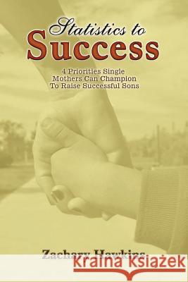 Statistics to Success: 4 Priorities Single Mothers Can Champion to Raise Successful Sons Zachary Hawkins 9780578083032