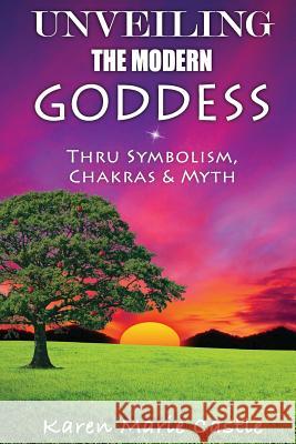 Unveiling The Modern Goddess: Thru Symbolism, Chakras & Myth Castle, Karen Marie 9780578084176
