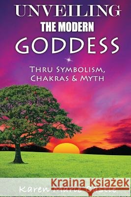Unveiling The Modern Goddess: Thru Symbolism, Chakras & Myth Castle, Karen Marie 9780578084176 Karen M. Castle