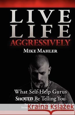 Live Life Aggressively!: What Self Help Gurus Should Be Telling You Mike R. Mahler 9780578084756 Mahler's Aggressive Strength LLC