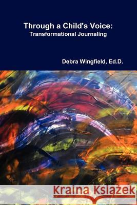 Through a Child's Voice: Transformational Journaling(TM) Ed D Debra Wingfield 9780578088181 House of Peace Publciations