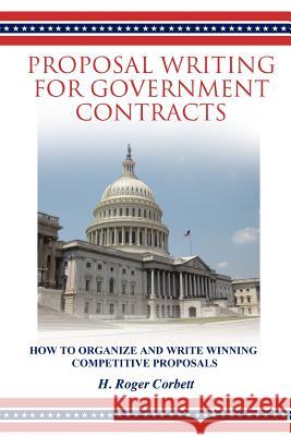 Proposal Writing for Government Contracts: How to Organize and Write Winning Competitive Proposals H Roger Corbett 9780578088938 Seneca Press