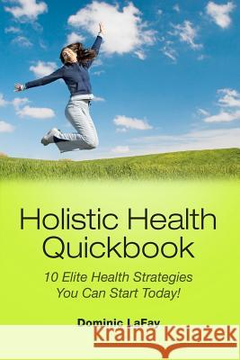 Holistic Health Quickbook 10 Elite Health Strategies You Can Start Today! Dominic Lafay 9780578098173