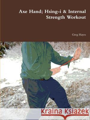 Axe Hand; Hsing-i & Internal Strength Workout Greg Hayes 9780578099729 Jade Dragon Alaska