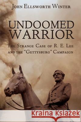 Undoomed Warrior: The Strange Case of Robert Lee and the Gettysburg Campaign Winter, John Ellsworth 9780578115757 Cadmus House