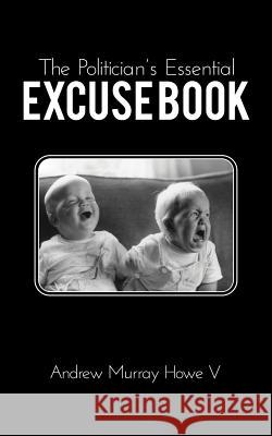 The Politician's Essential Excuse Book: Remedies for when what you meant to say is what you actually said. Keefe, Joe 9780578116242 Andrew Murray Howe V