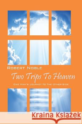 Two Trips to Heaven: One Man's Journey to the Other-Side Noble, Robert 9780578125183 Noble Publishing