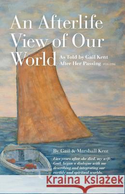 An Afterlife View of Our World: As Told by Gail Kent After Her Passing Gail Kent Marshall Kent 9780578125961 Alluesha Publishing