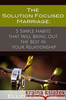 The Solution Focused Marriage: 5 Simple Habits That Will Bring Out the Best in Your Relationship Connie, Elliott 9780578126999 Connie Institute