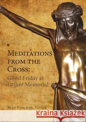 Meditations from the Cross: Good Friday at Luther Memorial Brad Pohlman   9780578130507