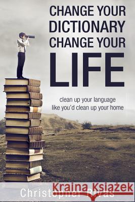 Change Your Dictionary Change Your Life: clean up your language like you'd clean up your home Rivas, Christopher 9780578135168 Lifestyle Dezine