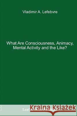 What Are Consciousness, Animacy, Mental Activity and the Like? Vladimir Lefebvre   9780578141367 Leaf & Oaks Publishers