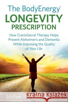 The BodyEnergy Longevity Prescription: How CranioSacral Therapy helps prevent Alzheimer's and Dementia while improving your quality of life Morgan, Michael 9780578148205