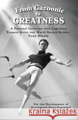 From Gazoonie to Greatness: A personal interview with Legendary Trapeze Artist and World Record Holder, Tony Steele Blackwelder, Paula S. 9780578151298 Paulablackwelder.com LLC