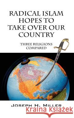 Radical Islam Hopes to Take Over Our Country: Three Religions Compared Joshua H. Miller 9780578153209